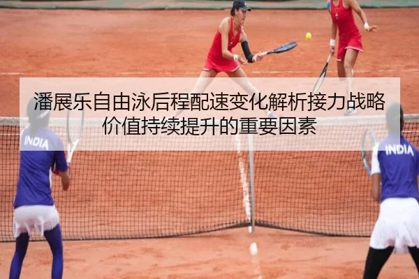 潘展乐自由泳后程配速变化解析接力战略价值持续提升的重要因素