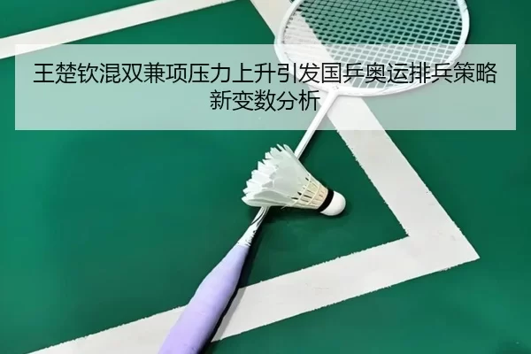 王楚钦混双兼项压力上升引发国乒奥运排兵策略新变数分析