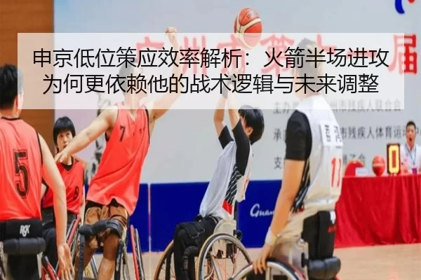 申京低位策应效率解析：火箭半场进攻为何更依赖他的战术逻辑与未来调整