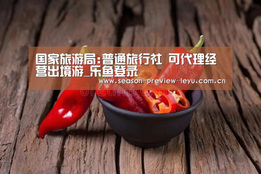 国家旅游局:普通旅行社 可代理经营出境游_乐鱼登录(图3) 乐鱼登录